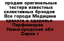 продам оригинальные тестера известных селективных брэндов - Все города Медицина, красота и здоровье » Парфюмерия   . Нижегородская обл.,Саров г.